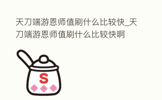 天刀端游恩師值刷什么比較快_天刀端游恩師值刷什么比較快啊