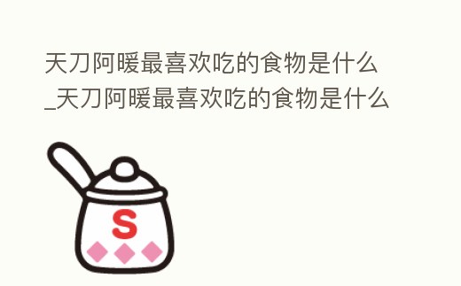 天刀阿暖最喜歡吃的食物是什么_天刀阿暖最喜歡吃的食物是什么東西
