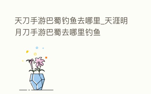 天刀手游巴蜀釣魚去哪里_天涯明月刀手游巴蜀去哪里釣魚