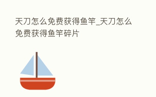天刀怎么免費獲得魚竿_天刀怎么免費獲得魚竿碎片