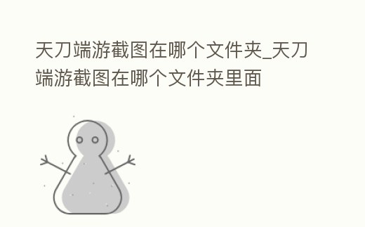 天刀端游截圖在哪個文件夾_天刀端游截圖在哪個文件夾里面