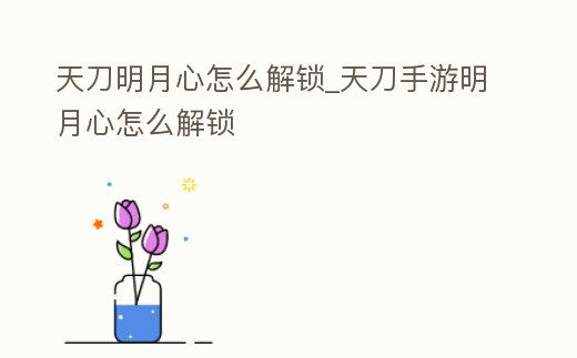天刀明月心怎么解鎖_天刀手游明月心怎么解鎖