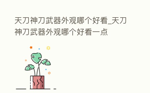 天刀神刀武器外觀哪個好看_天刀神刀武器外觀哪個好看一點