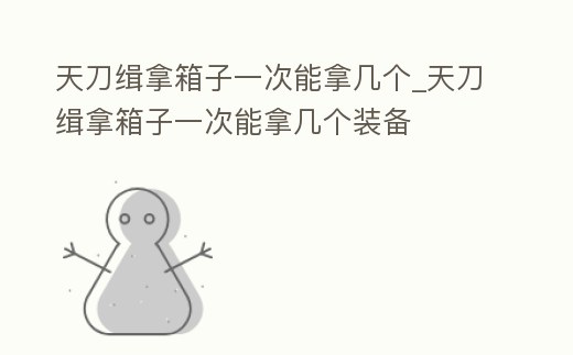天刀緝拿箱子一次能拿幾個_天刀緝拿箱子一次能拿幾個裝備