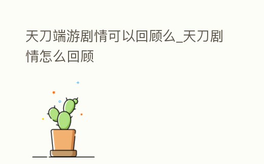 天刀端游劇情可以回顧么_天刀劇情怎么回顧