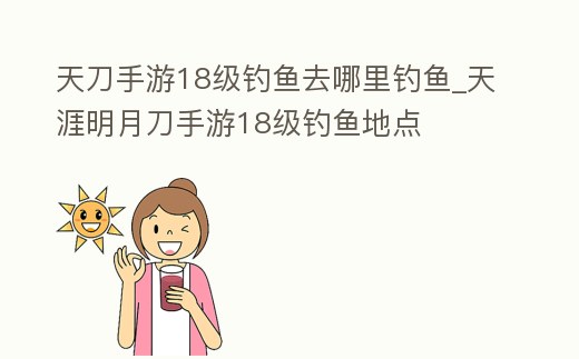天刀手游18級(jí)釣魚去哪里釣魚_天涯明月刀手游18級(jí)釣魚地點(diǎn)