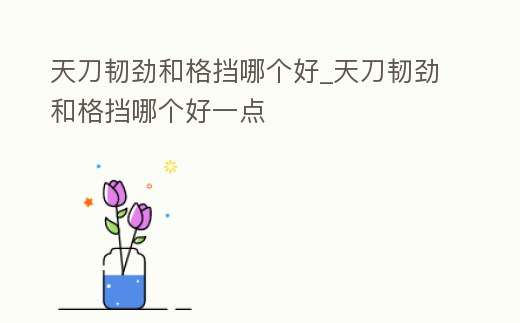 天刀韌勁和格擋哪個好_天刀韌勁和格擋哪個好一點