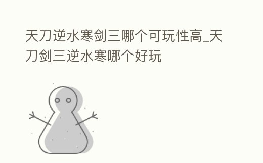 天刀逆水寒劍三哪個(gè)可玩性高_(dá)天刀劍三逆水寒哪個(gè)好玩