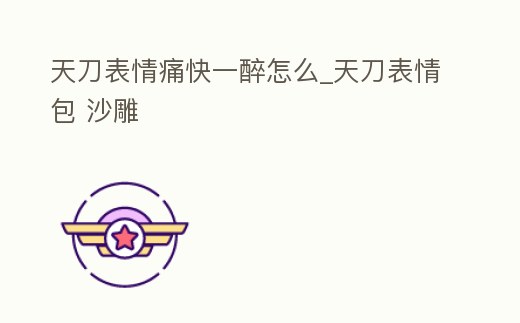 天刀表情痛快一醉怎么_天刀表情包 沙雕