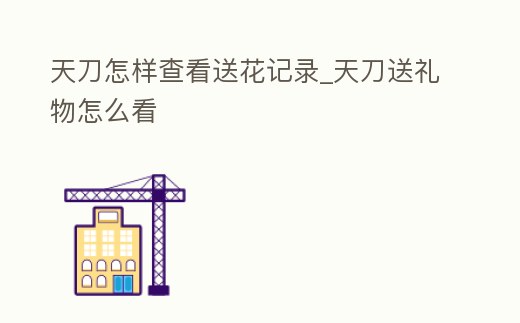 天刀怎樣查看送花記錄_天刀送禮物怎么看