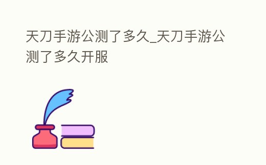 天刀手游公測了多久_天刀手游公測了多久開服