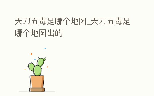天刀五毒是哪個地圖_天刀五毒是哪個地圖出的