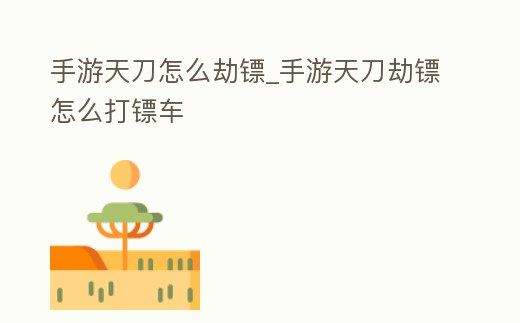 手游天刀怎么劫鏢_手游天刀劫鏢怎么打鏢車