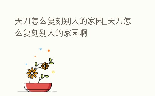 天刀怎么復刻別人的家園_天刀怎么復刻別人的家園啊