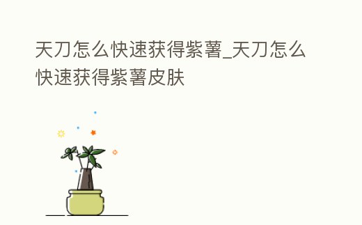天刀怎么快速獲得紫薯_天刀怎么快速獲得紫薯皮膚
