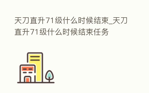 天刀直升71級什么時候結束_天刀直升71級什么時候結束任務