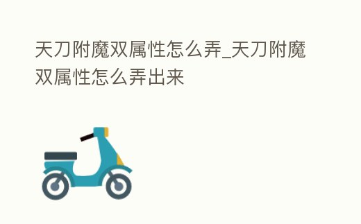 天刀附魔雙屬性怎么弄_天刀附魔雙屬性怎么弄出來