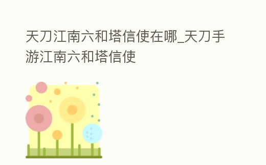 天刀江南六和塔信使在哪_天刀手游江南六和塔信使