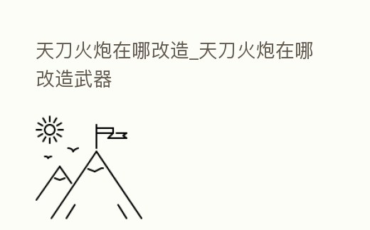 天刀火炮在哪改造_天刀火炮在哪改造武器