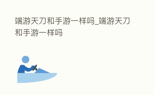 端游天刀和手游一樣嗎_端游天刀和手游一樣嗎
