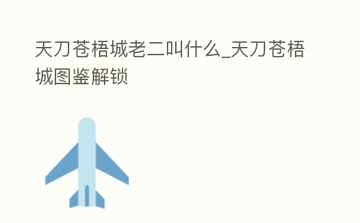 天刀蒼梧城老二叫什么_天刀蒼梧城圖鑒解鎖