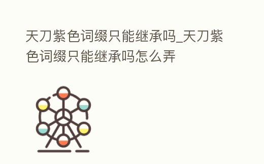 天刀紫色詞綴只能繼承嗎_天刀紫色詞綴只能繼承嗎怎么弄