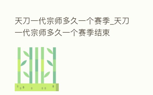 天刀一代宗師多久一個賽季_天刀一代宗師多久一個賽季結(jié)束