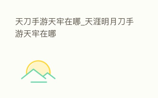 天刀手游天牢在哪_天涯明月刀手游天牢在哪