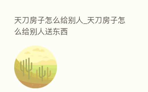 天刀房子怎么給別人_天刀房子怎么給別人送東西