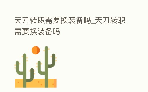 天刀轉(zhuǎn)職需要換裝備嗎_天刀轉(zhuǎn)職需要換裝備嗎
