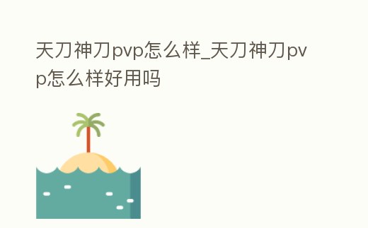 天刀神刀pvp怎么樣_天刀神刀pvp怎么樣好用嗎