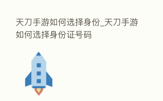 天刀手游如何選擇身份_天刀手游如何選擇身份證號碼