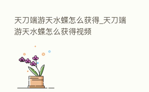 天刀端游天水蝶怎么獲得_天刀端游天水蝶怎么獲得視頻