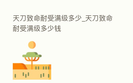 天刀致命耐受滿級多少_天刀致命耐受滿級多少錢
