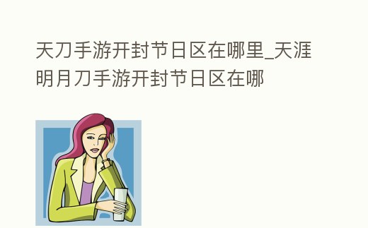 天刀手游開封節(jié)日區(qū)在哪里_天涯明月刀手游開封節(jié)日區(qū)在哪