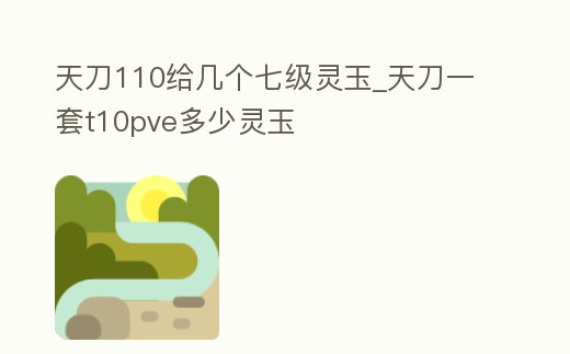 天刀110給幾個七級靈玉_天刀一套t10pve多少靈玉