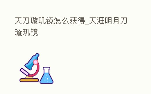 天刀璇璣鏡怎么獲得_天涯明月刀璇璣鏡