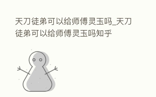 天刀徒弟可以給師傅靈玉嗎_天刀徒弟可以給師傅靈玉嗎知乎