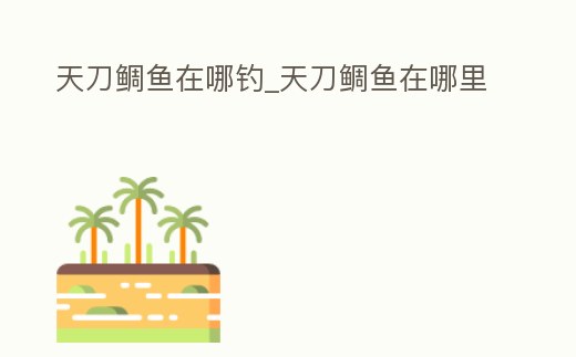 天刀鯛魚在哪釣_天刀鯛魚在哪里