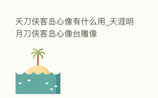 天刀俠客島心像有什么用_天涯明月刀俠客島心像臺(tái)雕像