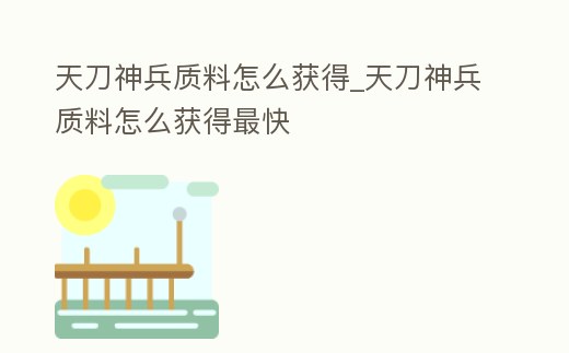天刀神兵質料怎么獲得_天刀神兵質料怎么獲得最快