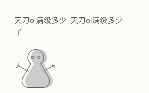 天刀ol滿級多少_天刀ol滿級多少了