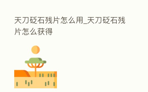 天刀砭石殘片怎么用_天刀砭石殘片怎么獲得