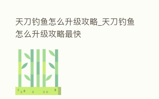天刀釣魚怎么升級攻略_天刀釣魚怎么升級攻略最快