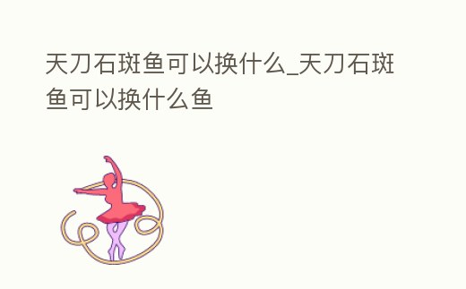 天刀石斑魚可以換什么_天刀石斑魚可以換什么魚