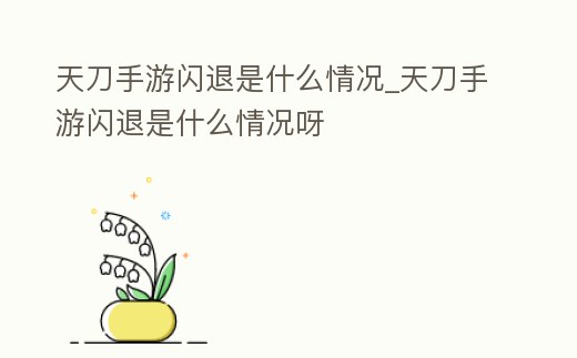 天刀手游閃退是什么情況_天刀手游閃退是什么情況呀