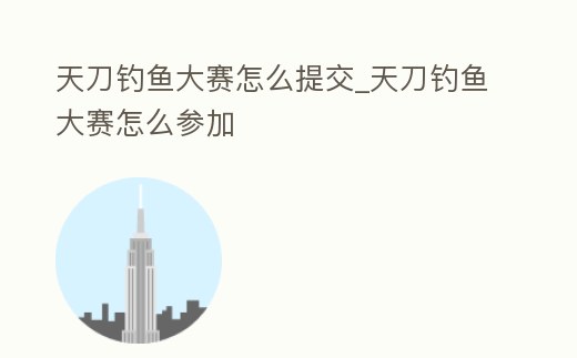 天刀釣魚大賽怎么提交_天刀釣魚大賽怎么參加