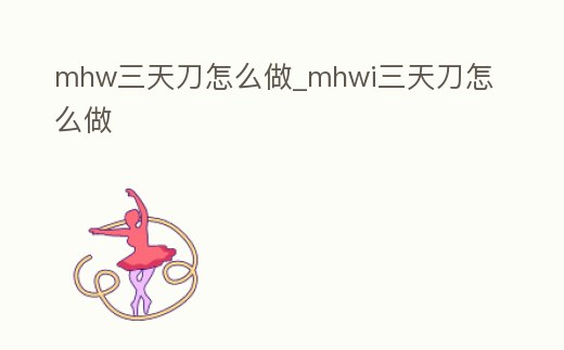 mhw三天刀怎么做_mhwi三天刀怎么做