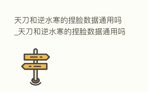 天刀和逆水寒的捏臉數(shù)據(jù)通用嗎_天刀和逆水寒的捏臉數(shù)據(jù)通用嗎一樣嗎