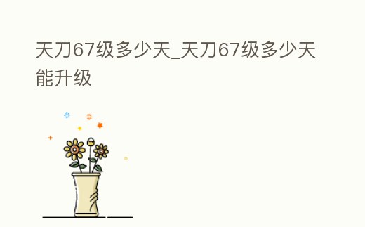 天刀67級多少天_天刀67級多少天能升級